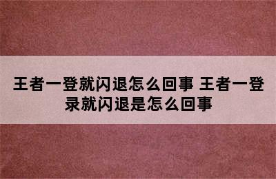 王者一登就闪退怎么回事 王者一登录就闪退是怎么回事